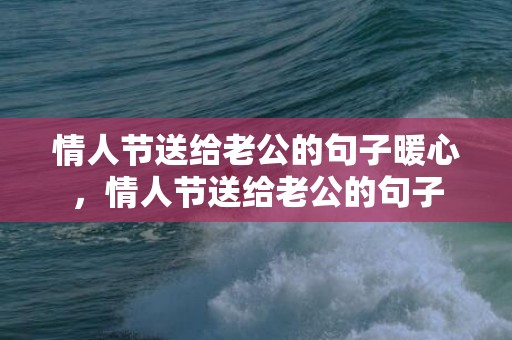 情人节送给老公的句子暖心，情人节送给老公的句子