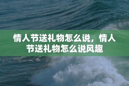 情人节送礼物怎么说，情人节送礼物怎么说风趣