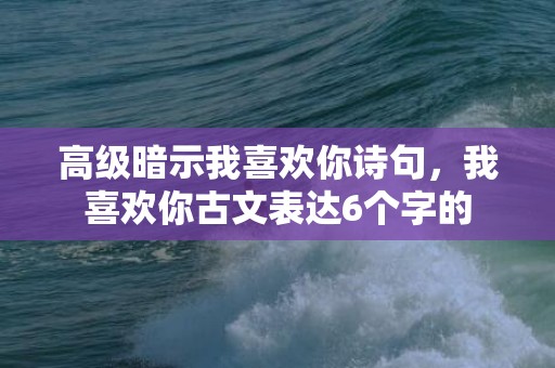 高级暗示我喜欢你诗句，我喜欢你古文表达6个字的