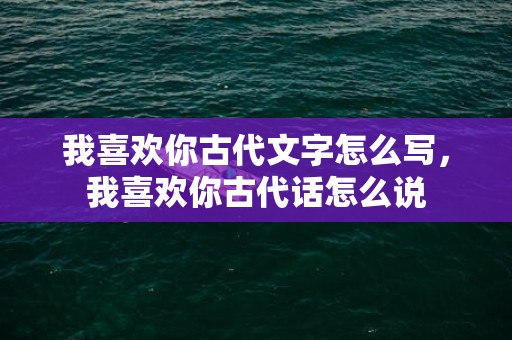 我喜欢你古代文字怎么写，我喜欢你古代话怎么说