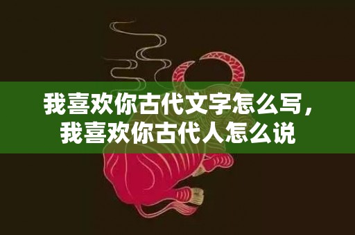 我喜欢你古代文字怎么写，我喜欢你古代人怎么说