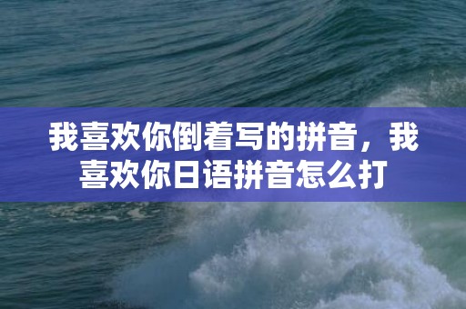 我喜欢你倒着写的拼音，我喜欢你日语拼音怎么打