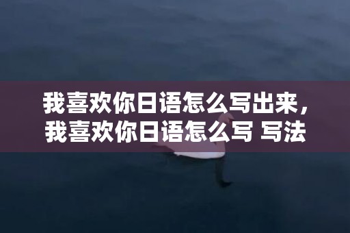 我喜欢你日语怎么写出来，我喜欢你日语怎么写 写法