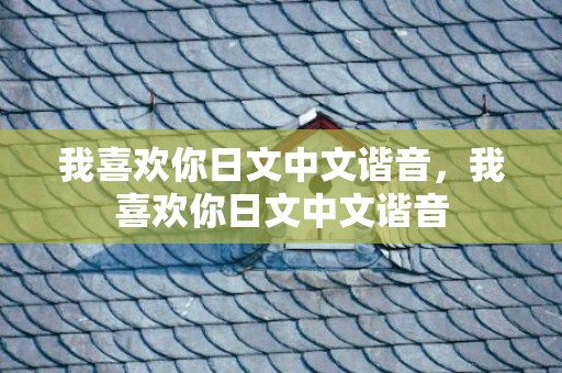 我喜欢你日文中文谐音，我喜欢你日文中文谐音