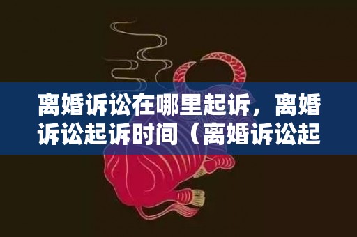 离婚诉讼在哪里起诉，离婚诉讼起诉时间（离婚诉讼起诉时间是多久）