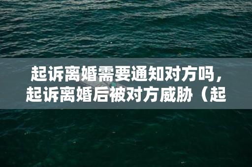 起诉离婚需要通知对方吗，起诉离婚后被对方威胁（起诉离婚后对方威胁法院可以直接判决离婚吗）