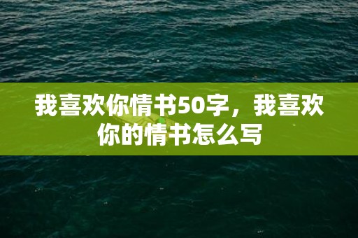 我喜欢你情书50字，我喜欢你的情书怎么写