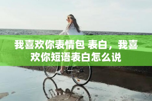 我喜欢你表情包 表白，我喜欢你短语表白怎么说