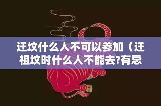 迁坟什么人不可以参加（迁祖坟时什么人不能去?有忌讳）