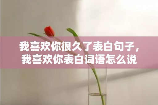 我喜欢你很久了表白句子，我喜欢你表白词语怎么说