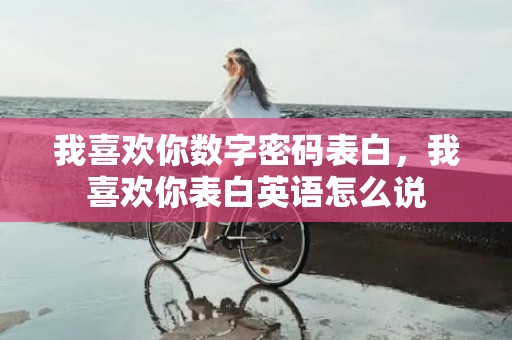 我喜欢你数字密码表白，我喜欢你表白英语怎么说