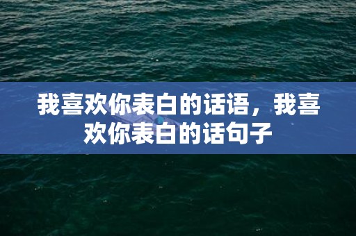 我喜欢你表白的话语，我喜欢你表白的话句子