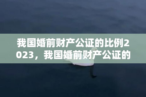 我国婚前财产公证的比例2023，我国婚前财产公证的现状