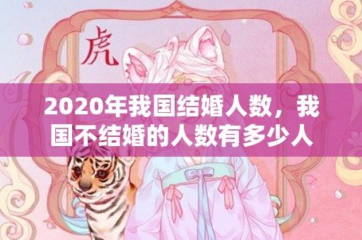 2020年我国结婚人数，我国不结婚的人数有多少人