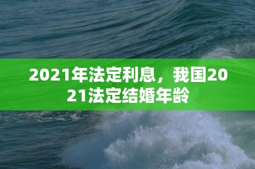 2021年法定利息，我国2021法定结婚年龄