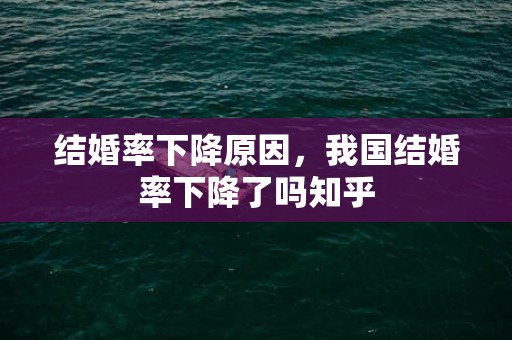 结婚率下降原因，我国结婚率下降了吗知乎