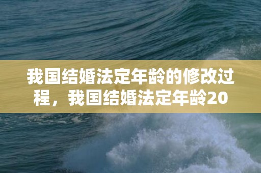 我国结婚法定年龄的修改过程，我国结婚法定年龄2023