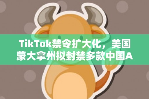 TikTok禁令扩大化，美国蒙大拿州拟封禁多款中国APP