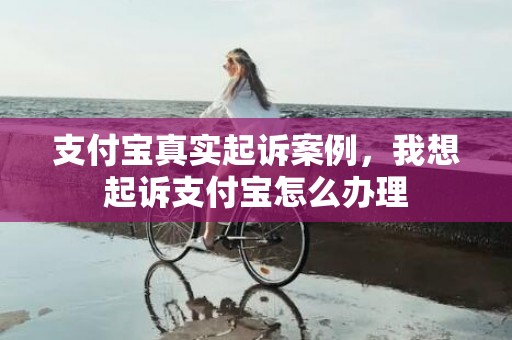 支付宝真实起诉案例，我想起诉支付宝怎么办理