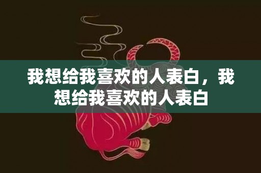 我想给我喜欢的人表白，我想给我喜欢的人表白