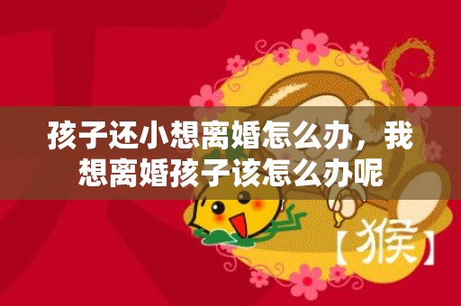 孩子还小想离婚怎么办，我想离婚孩子该怎么办呢