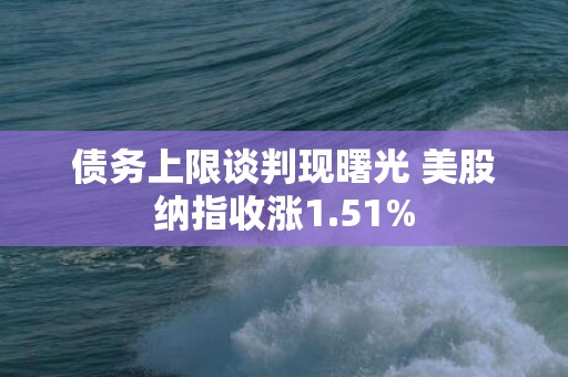 债务上限谈判现曙光 美股纳指收涨1.51%