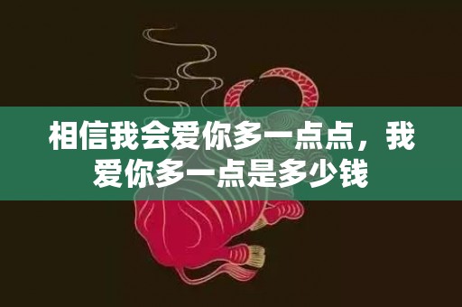 相信我会爱你多一点点，我爱你多一点是多少钱