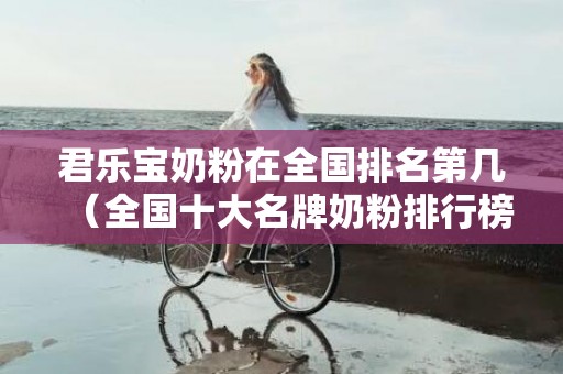 君乐宝奶粉在全国排名第几（全国十大名牌奶粉排行榜）