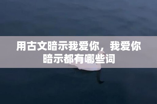 用古文暗示我爱你，我爱你暗示都有哪些词