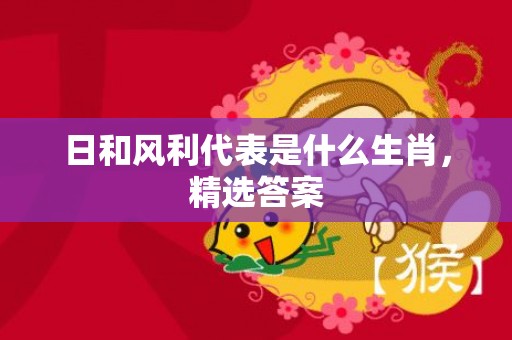 日和风利代表是什么生肖，精选答案