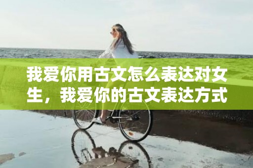 我爱你用古文怎么表达对女生，我爱你的古文表达方式