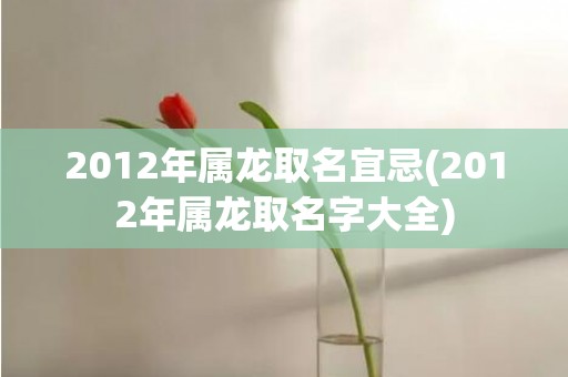 2012年属龙取名宜忌(2012年属龙取名字大全)