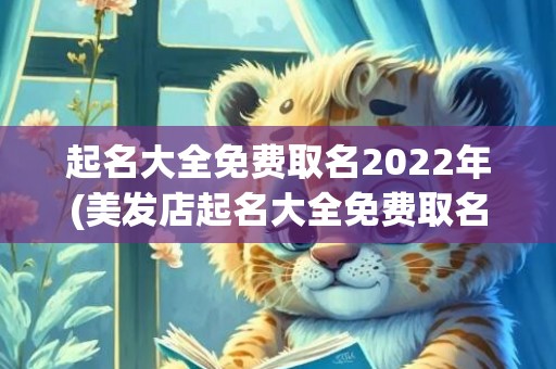 起名大全免费取名2022年(美发店起名大全免费取名)