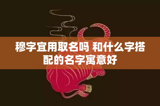 穆字宜用取名吗 和什么字搭配的名字寓意好