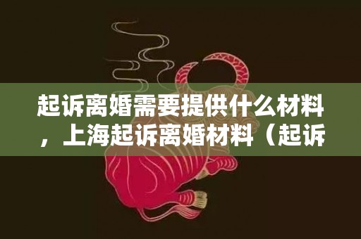 起诉离婚需要提供什么材料，上海起诉离婚材料（起诉离婚需要准备些什么材料）