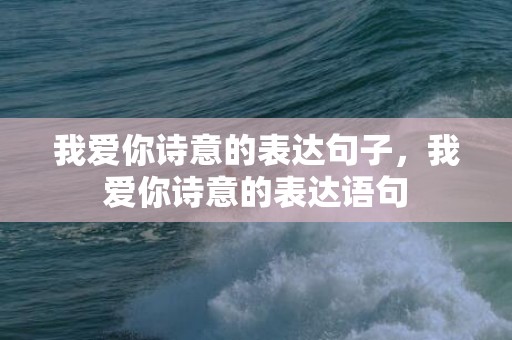 我爱你诗意的表达句子，我爱你诗意的表达语句