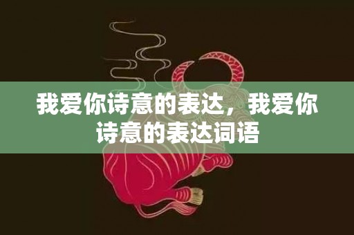 我爱你诗意的表达，我爱你诗意的表达词语