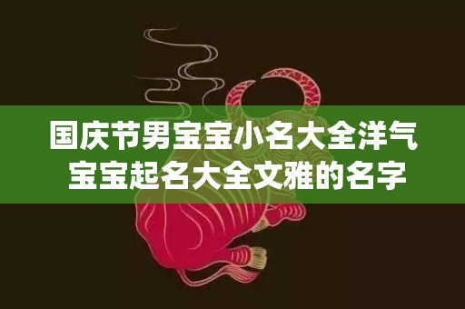 国庆节男宝宝小名大全洋气 ﻿宝宝起名大全文雅的名字(国庆节出生的虎宝宝小名)