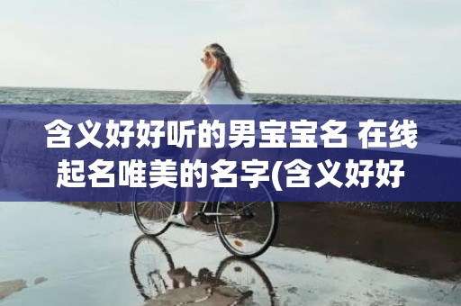 含义好好听的男宝宝名 在线起名唯美的名字(含义好好听的男宝宝名)