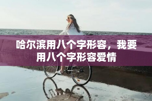 哈尔滨用八个字形容，我要用八个字形容爱情