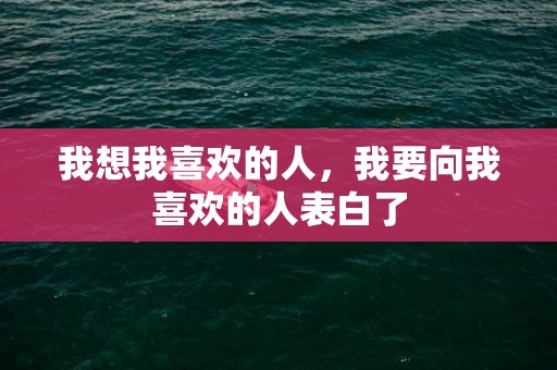 我想我喜欢的人，我要向我喜欢的人表白了