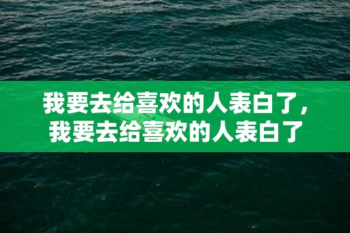 我要去给喜欢的人表白了，我要去给喜欢的人表白了