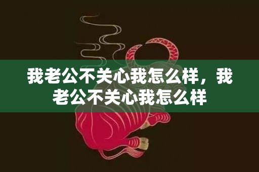 我老公不关心我怎么样，我老公不关心我怎么样