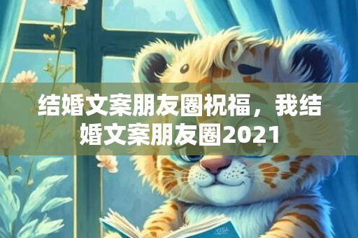 结婚文案朋友圈祝福，我结婚文案朋友圈2021