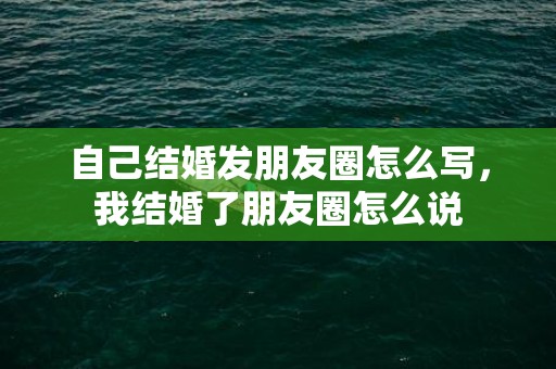 自己结婚发朋友圈怎么写，我结婚了朋友圈怎么说