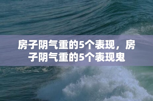 房子阴气重的5个表现，房子阴气重的5个表现鬼