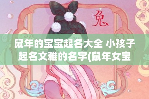 鼠年的宝宝起名大全 小孩子起名文雅的名字(鼠年女宝宝起名免费)