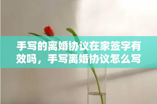 手写的离婚协议在家签字有效吗，手写离婚协议怎么写模板