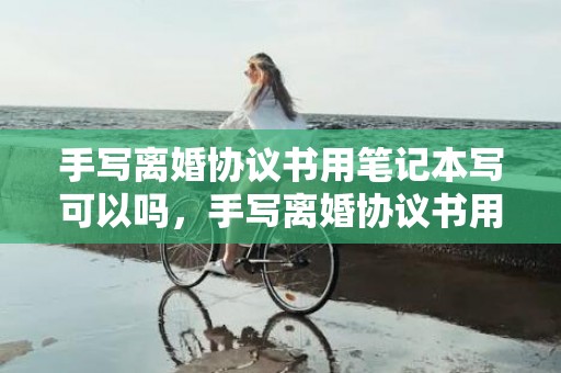 手写离婚协议书用笔记本写可以吗，手写离婚协议书用什么纸