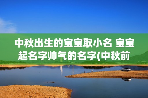 中秋出生的宝宝取小名 宝宝起名字帅气的名字(中秋前后出生的宝宝小名)